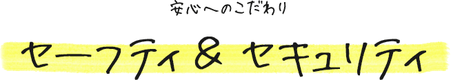 安心へのこだわり セーフティ＆セキュリティ