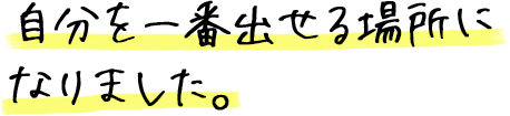 自分を一番出せる場所に なりました。